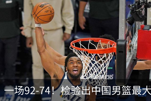 一场92-74！检验出中国男篮最大短板，郭士强或将弃用！
