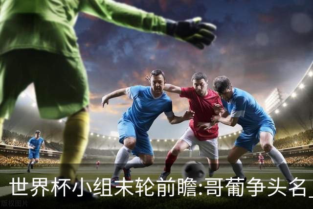 世界杯小组末轮前瞻:哥葡争头名 J组现默契球?