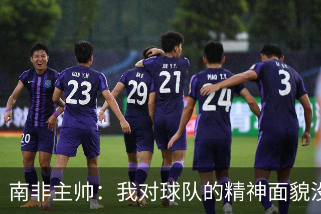 南非主帅：我对球队的精神面貌没有怨言，可以愉快地回顾这届赛事