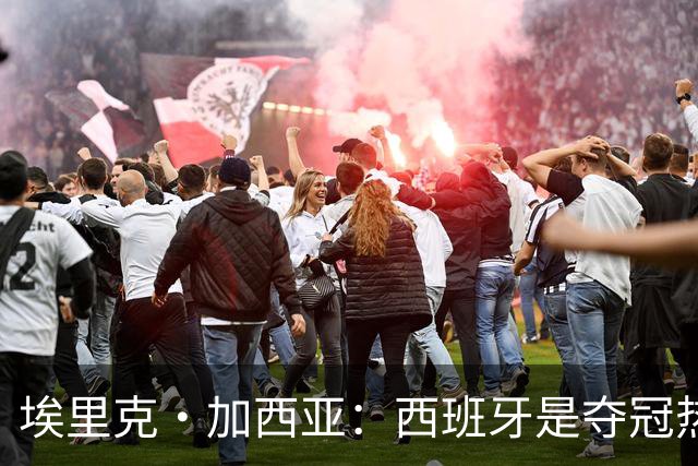 埃里克·加西亚：西班牙是夺冠热门之一，希望亚马尔脚踏实地