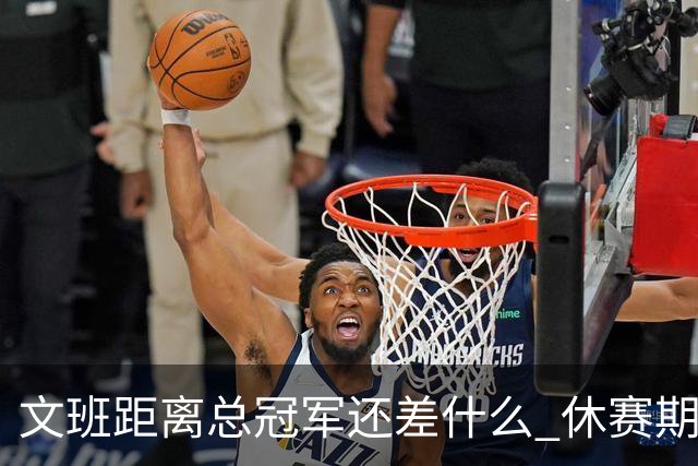 文班距离总冠军还差什么 休赛期救赎从增重开始？