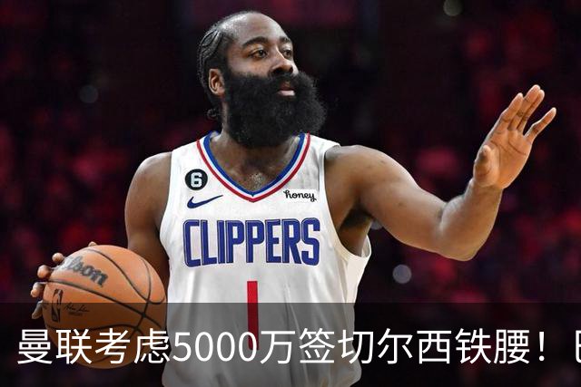曼联考虑5000万签切尔西铁腰！巴莱巴恐亦被截胡，布莱顿给出具体要价