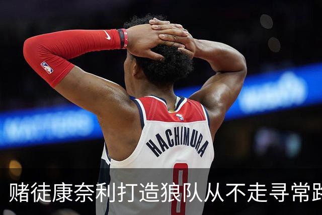 赌徒康奈利打造狼队从不走寻常路 豪赌三球能让华子更接近冠军？