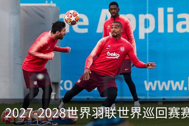 2027-2028世界羽联世界巡回赛赛历公布 27年起采用3X15分制