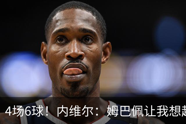 4场6球！内维尔：姆巴佩让我想起大罗，他已站在传奇殿堂的门槛上