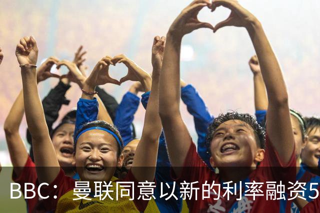 BBC：曼联同意以新的利率融资5.5亿美元，新贷款利率5.36%